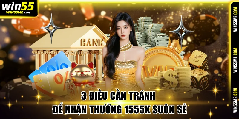 3 điều cần tránh để nhận thưởng 1555K suôn sẻ