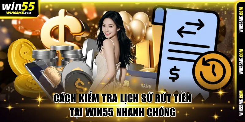 Cách kiểm tra lịch sử rút tiền Win55 nhanh chóng