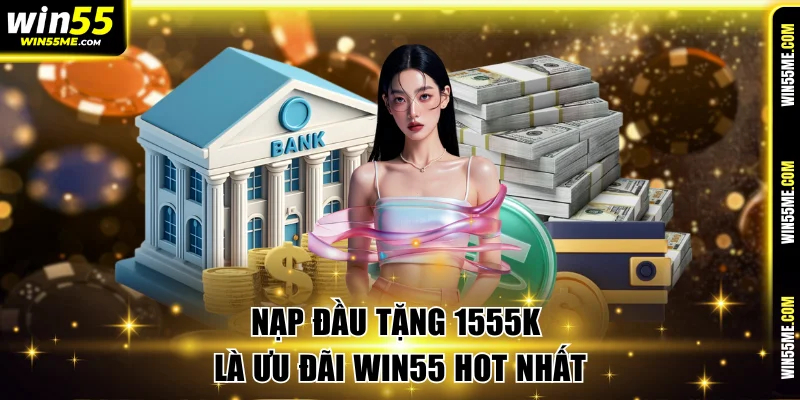 Nạp đầu tặng 1555k là ưu đãi WIN55 hot nhất